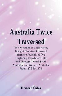 Cover image for Australia Twice Traversed: The Romance Of Exploration, Being A Narrative Compiled From The Journals Of Five Exploring Expeditions Into And Through Central South Australia, And Western Australia, From 1872 To 1876.