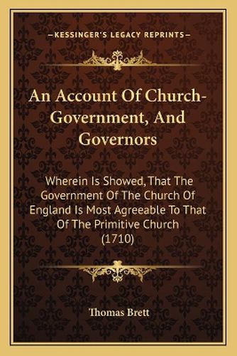 An Account of Church-Government, and Governors: Wherein Is Showed, That the Government of the Church of England Is Most Agreeable to That of the Primitive Church (1710)