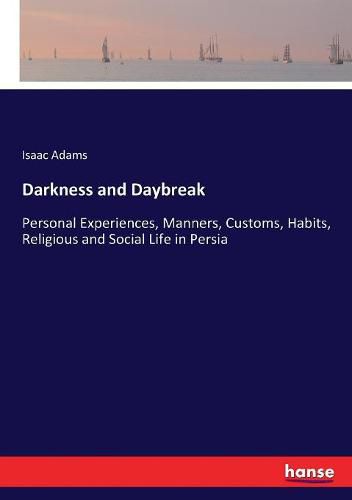 Darkness and Daybreak: Personal Experiences, Manners, Customs, Habits, Religious and Social Life in Persia