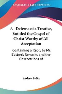 Cover image for A Defense Of A Treatise, Entitled The Gospel Of Christ Worthy Of All Acceptation: Containing A Reply To Mr. Button's Remarks And The Observations Of Philanthropos (1810)