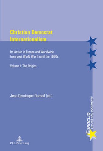 Cover image for Christian Democrat Internationalism: Its Action in Europe and Worldwide from post World War II until the 1990s. Volume I: The Origins