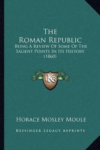 Cover image for The Roman Republic: Being a Review of Some of the Salient Points in Its History (1860)