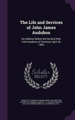 Cover image for The Life and Services of John James Audubon: An Address Before the the [Sic] New York Academy of Sciences, April 26, 1893