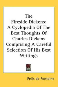 Cover image for The Fireside Dickens: A Cyclopedia Of The Best Thoughts Of Charles Dickens Comprising A Careful Selection Of His Best Writings