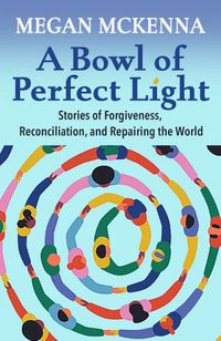 Cover image for A Bowl of Perfect Light: Stories of Forgiveness, Reconciliation and Repairing the World