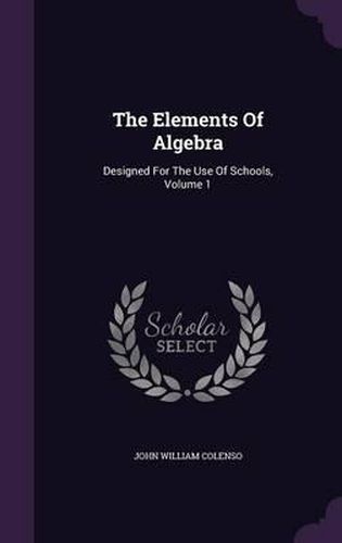 Cover image for The Elements of Algebra: Designed for the Use of Schools, Volume 1