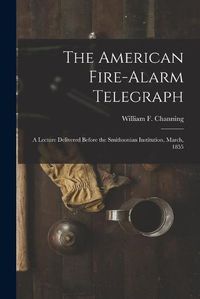 Cover image for The American Fire-alarm Telegraph: a Lecture Delivered Before the Smithsonian Institution, March, 1855