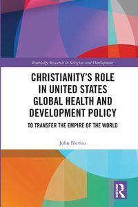 Cover image for Christianity's Role in United States Global Health and Development Policy: To Transfer the Empire of the World