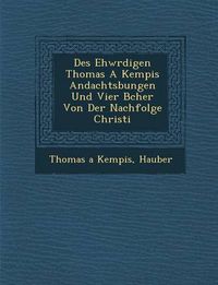 Cover image for Des Ehw Rdigen Thomas a Kempis Andachts Bungen Und Vier B Cher Von Der Nachfolge Christi