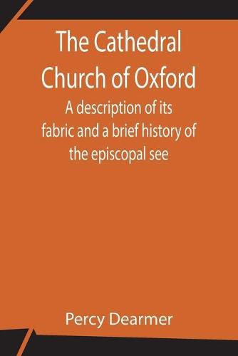 Cover image for The Cathedral Church of Oxford; A description of its fabric and a brief history of the episcopal see