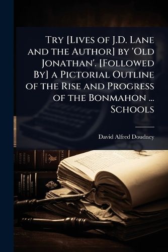 Cover image for Try [Lives of J.D. Lane and the Author] by 'Old Jonathan'. [Followed By] a Pictorial Outline of the Rise and Progress of the Bonmahon ... Schools