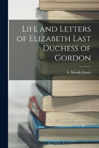 Cover image for Life and Letters of Elizabeth Last Duchess of Gordon