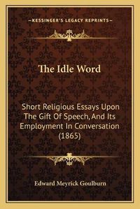 Cover image for The Idle Word: Short Religious Essays Upon the Gift of Speech, and Its Employment in Conversation (1865)