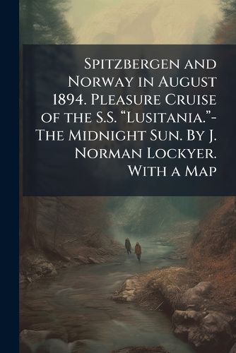 Cover image for Spitzbergen and Norway in August 1894. Pleasure Cruise of the S.S. aLusitania.a-The Midnight Sun. By J. Norman Lockyer. With a Map