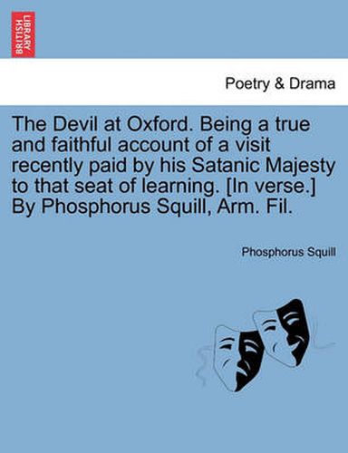 Cover image for The Devil at Oxford. Being a True and Faithful Account of a Visit Recently Paid by His Satanic Majesty to That Seat of Learning. [in Verse.] by Phosphorus Squill, Arm. Fil.