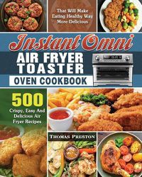 Cover image for Instant Omni Air Fryer Toaster Oven Cookbook: 500 Crispy, Easy And Delicious Air Fryer Recipes That Will Make Eating Healthy Way More Delicious