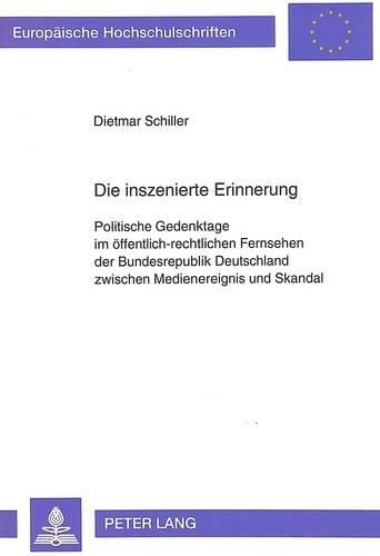 Cover image for Die Inszenierte Erinnerung: Politische Gedenktage Im Oeffentlich-Rechtlichen Fernsehen Der Bundesrepublik Deutschland Zwischen Medienereignis Und Skandal