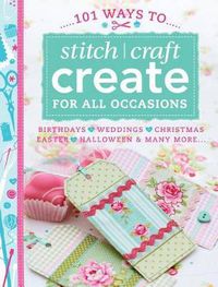 Cover image for 101 Ways to Stitch, Craft, Create for All Occasions: Birthdays, Weddings, Christmas, Easter, Halloween & Many More...