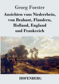 Cover image for Ansichten vom Niederrhein, von Brabant, Flandern, Holland, England und Frankreich: April, Mai und Junius 1790