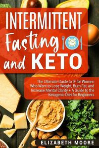 Cover image for Intermittent Fasting and Keto: The Ultimate Guide to IF for Women Who Want to Lose Weight, Burn Fat, and Increase Mental Clarity + A Guide to the Ketogenic Diet for Beginners