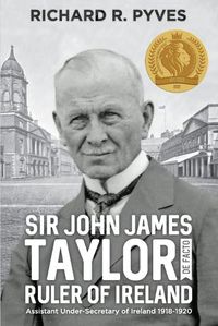 Cover image for Sir John James Taylor De Facto Ruler of Ireland: Assistant Under-Secretary of Ireland 1918 - 1920