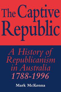 Cover image for The Captive Republic: A History of Republicanism in Australia 1788-1996