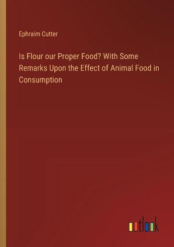 Cover image for Is Flour our Proper Food? With Some Remarks Upon the Effect of Animal Food in Consumption