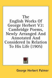 Cover image for The English Works of George Herbert V2: Cambridge Poems, Newly Arranged and Annotated and Considered in Relation to His Life (1905)