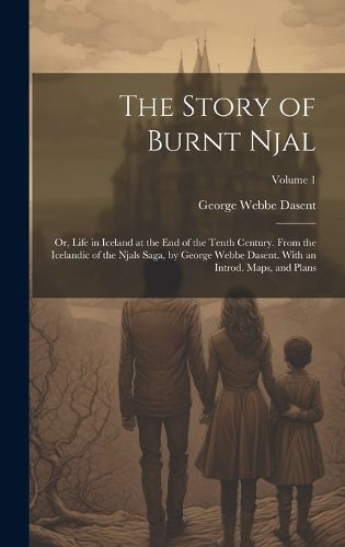 Cover image for The Story of Burnt Njal; or, Life in Iceland at the end of the Tenth Century. From the Icelandic of the Njals Saga, by George Webbe Dasent. With an Introd. Maps, and Plans; Volume 1