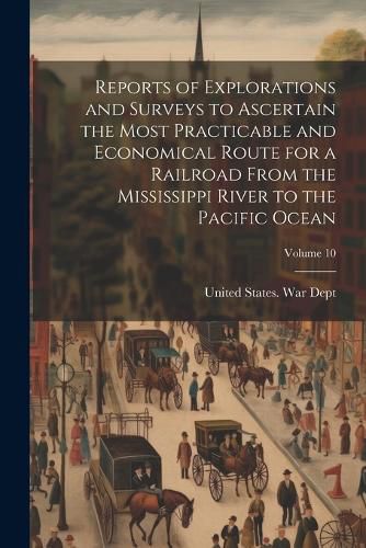 Cover image for Reports of Explorations and Surveys to Ascertain the Most Practicable and Economical Route for a Railroad From the Mississippi River to the Pacific Ocean; Volume 10