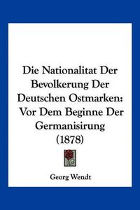 Cover image for Die Nationalitat Der Bevolkerung Der Deutschen Ostmarken: VOR Dem Beginne Der Germanisirung (1878)