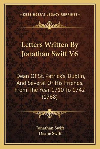 Letters Written by Jonathan Swift V6: Dean of St. Patricka Acentsacentsa A-Acentsa Acentss, Dublin, and Several of His Friends, from the Year 1710 to 1742 (1768)