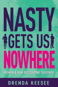 Cover image for Nasty Gets Us Nowhere: Women and Men Succeeding Together