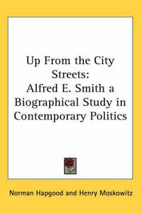 Cover image for Up From the City Streets: Alfred E. Smith a Biographical Study in Contemporary Politics