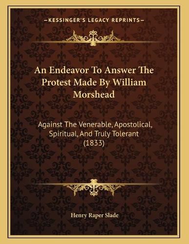 An Endeavor to Answer the Protest Made by William Morshead: Against the Venerable, Apostolical, Spiritual, and Truly Tolerant (1833)