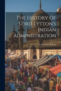 Cover image for The History Of Lord Lytton's Indian Administration