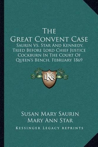 Cover image for The Great Convent Case: Saurin vs. Star and Kennedy, Tried Before Lord Chief Justice Cockburn in the Court of Queen's Bench, February 1869 (1869)