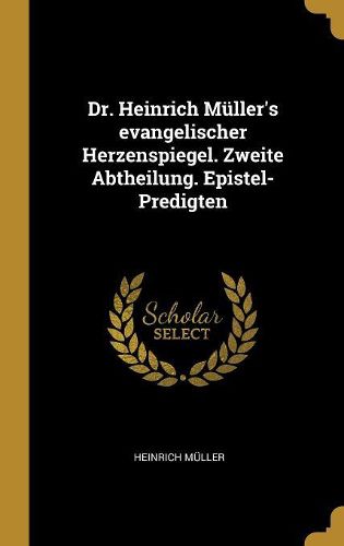 Cover image for Dr. Heinrich Mueller's evangelischer Herzenspiegel. Zweite Abtheilung. Epistel-Predigten