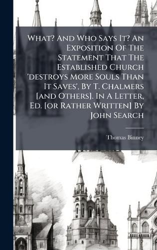 Cover image for What? And Who Says It? An Exposition Of The Statement That The Established Church 'destroys More Souls Than It Saves', By T. Chalmers [and Others]. In A Letter, Ed. [or Rather Written] By John Search