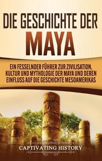Cover image for Die Geschichte der Maya: Ein fesselnder Fuhrer zur Zivilisation, Kultur und Mythologie der Maya und deren Einfluss auf die Geschichte Mesoamerikas