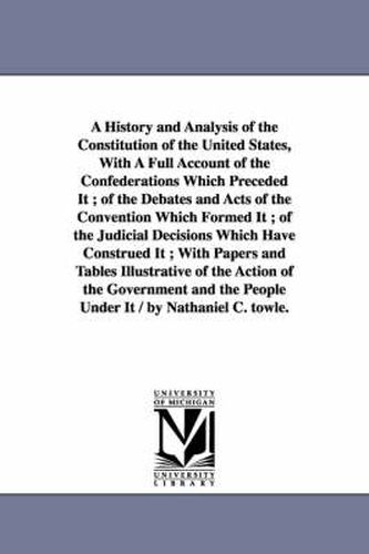 Cover image for A History and Analysis of the Constitution of the United States, With A Full Account of the Confederations Which Preceded It; of the Debates and Acts of the Convention Which Formed It; of the Judicial Decisions Which Have Construed It; With Papers and Tables