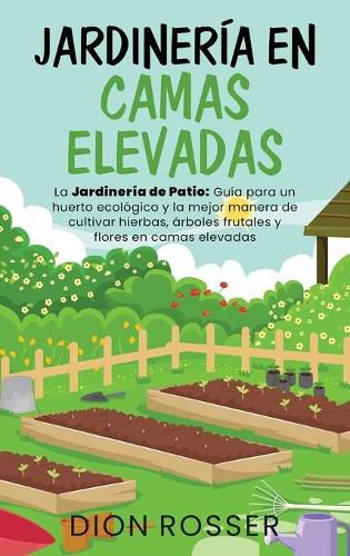 Jardineria en camas elevadas: La jardineria de patio: Guia para un huerto ecologico y la mejor manera de cultivar hierbas, arboles frutales y flores en camas elevadas