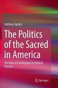 Cover image for The Politics of the Sacred in America: The Role of Civil Religion in Political Practice