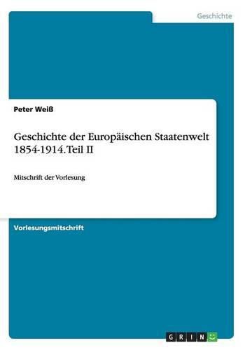 Geschichte der Europaischen Staatenwelt 1854-1914. Teil II: Mitschrift der Vorlesung