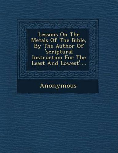 Cover image for Lessons on the Metals of the Bible, by the Author of 'Scriptural Instruction for the Least and Lowest'....
