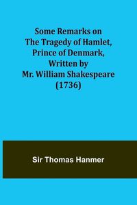Cover image for Some Remarks on the Tragedy of Hamlet, Prince of Denmark, Written by Mr. William Shakespeare (1736)
