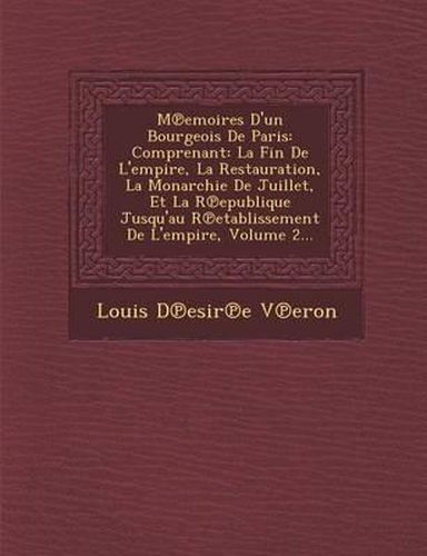 Cover image for M Emoires D'Un Bourgeois de Paris: Comprenant: La Fin de L'Empire, La Restauration, La Monarchie de Juillet, Et La R Epublique Jusqu'au R Etablissement de L'Empire, Volume 2...