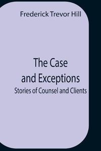 Cover image for The Case And Exceptions; Stories Of Counsel And Clients
