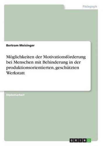 Cover image for Moeglichkeiten der Motivationsfoerderung bei Menschen mit Behinderung in der produktionsorientierten, geschutzten Werkstatt
