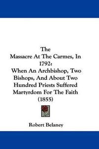 Cover image for The Massacre At The Carmes, In 1792: When An Archbishop, Two Bishops, And About Two Hundred Priests Suffered Martyrdom For The Faith (1855)